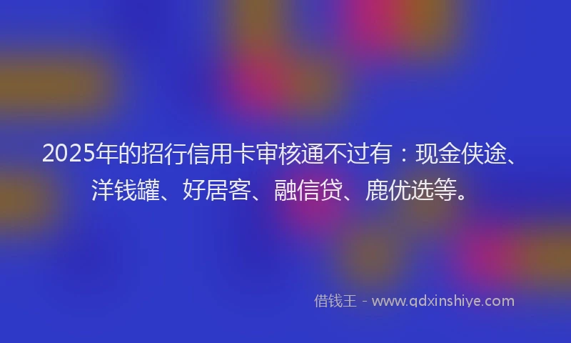 2025年的招行信用卡审核通不过有：现金侠途、洋钱罐、好居客、融信贷、鹿优选等。