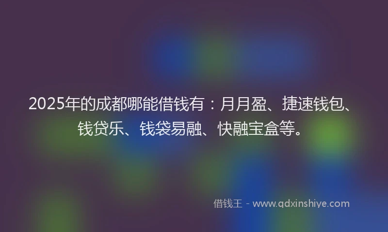 2025年的成都哪能借钱有：月月盈、捷速钱包、钱贷乐、钱袋易融、快融宝盒等。