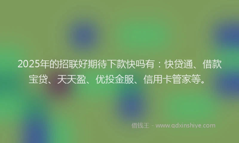2025年的招联好期待下款快吗有：快贷通、借款宝贷、天天盈、优投金服、信用卡管家等。