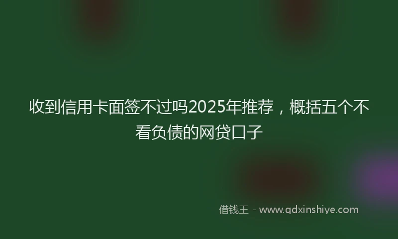 收到信用卡面签不过吗2025年推荐，概括五个不看负债的网贷口子
