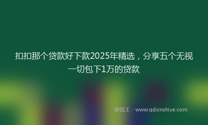 扣扣那个贷款好下款2025年精选，分享五个无视一切包下1万的贷款