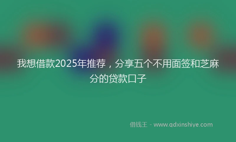 我想借款2025年推荐，分享五个不用面签和芝麻分的贷款口子