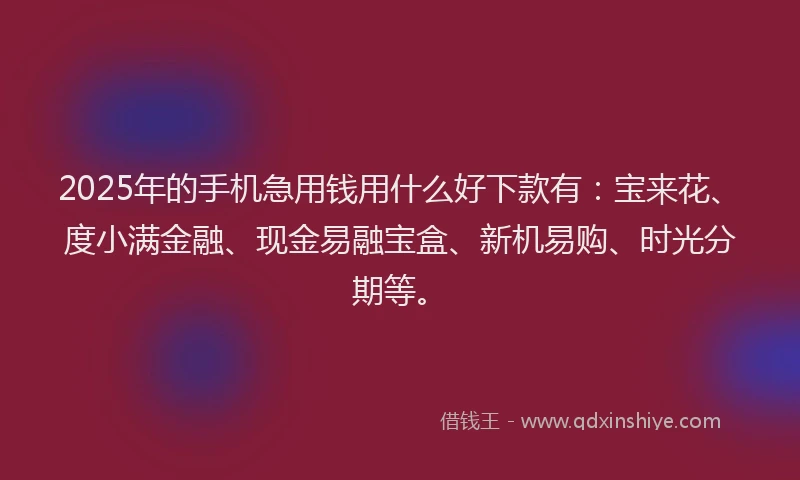 2025年的手机急用钱用什么好下款有：宝来花、度小满金融、现金易融宝盒、新机易购、时光分期等。