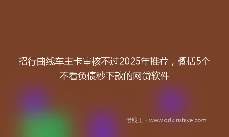 招行曲线车主卡审核不过2025年推荐，概括5个不看负债秒下款的网贷软件
