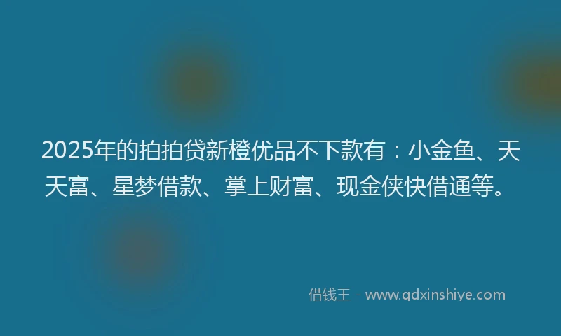 2025年的拍拍贷新橙优品不下款有：小金鱼、天天富、星梦借款、掌上财富、现金侠快借通等。