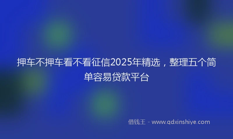 押车不押车看不看征信2025年精选，整理五个简单容易贷款平台