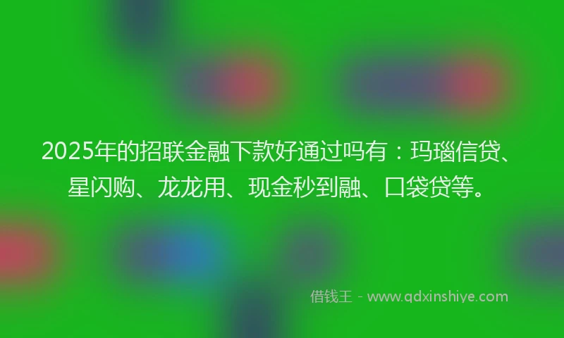 2025年的招联金融下款好通过吗有：玛瑙信贷、星闪购、龙龙用、现金秒到融、口袋贷等。