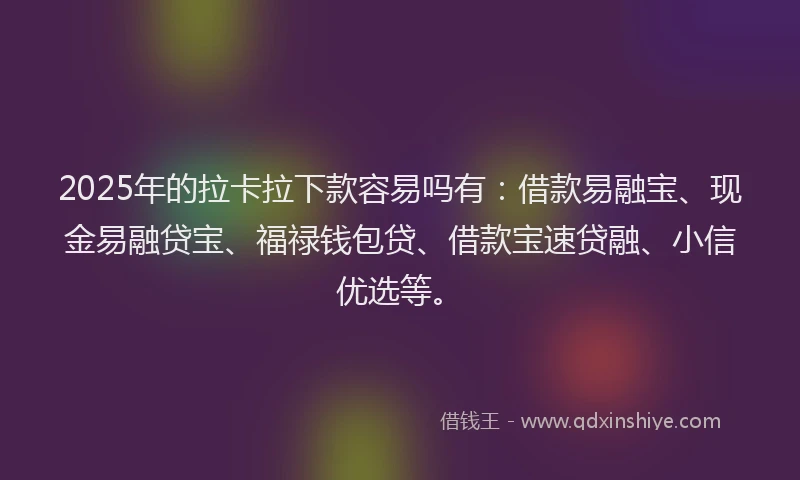 2025年的拉卡拉下款容易吗有：借款易融宝、现金易融贷宝、福禄钱包贷、借款宝速贷融、小信优选等。