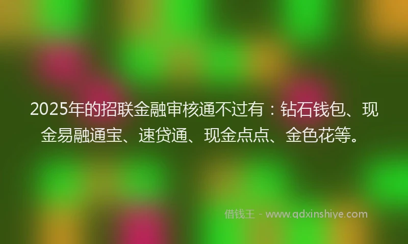 2025年的招联金融审核通不过有：钻石钱包、现金易融通宝、速贷通、现金点点、金色花等。