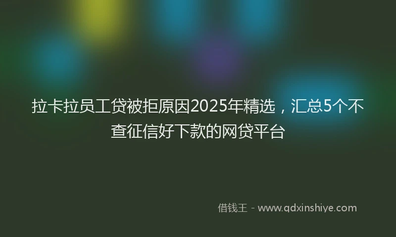 拉卡拉员工贷被拒原因2025年精选，汇总5个不查征信好下款的网贷平台