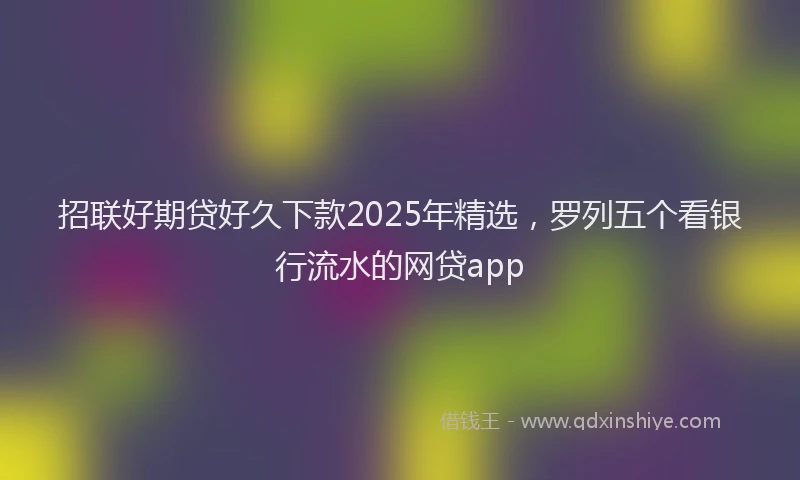 招联好期贷好久下款2025年精选，罗列五个看银行流水的网贷app
