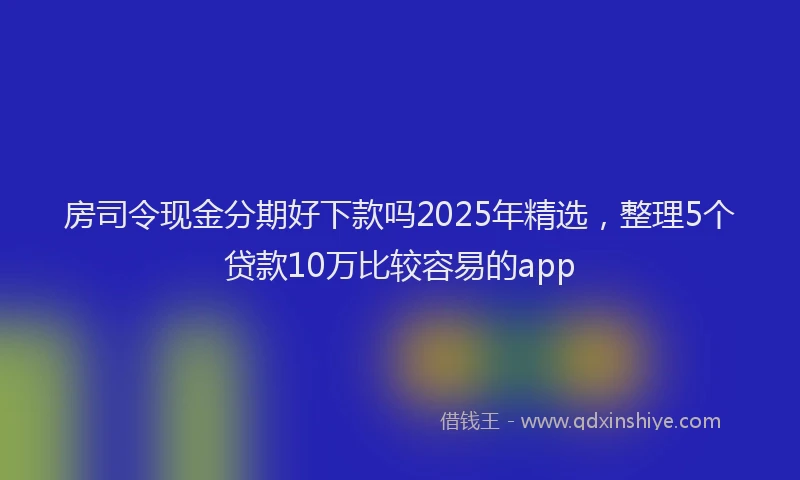 房司令现金分期好下款吗2025年精选，整理5个贷款10万比较容易的app