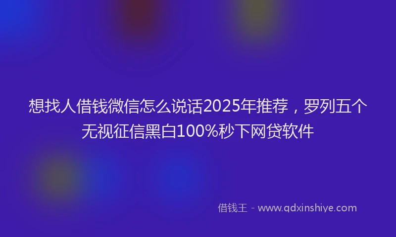 想找人借钱微信怎么说话2025年推荐，罗列五个无视征信黑白100%秒下网贷软件