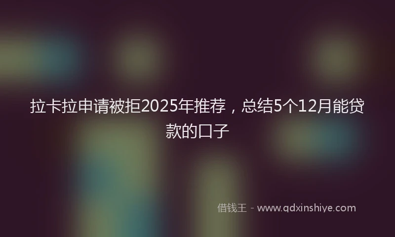 拉卡拉申请被拒2025年推荐，总结5个12月能贷款的口子