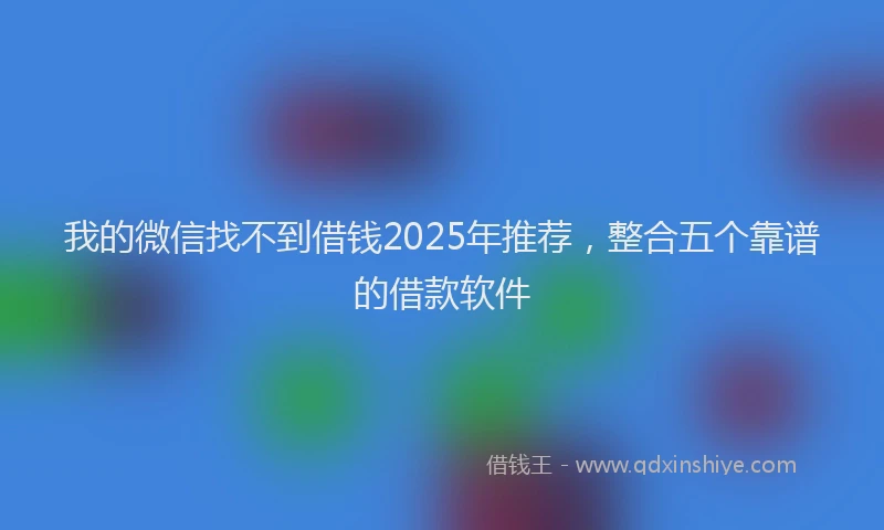 我的微信找不到借钱2025年推荐，整合五个靠谱的借款软件
