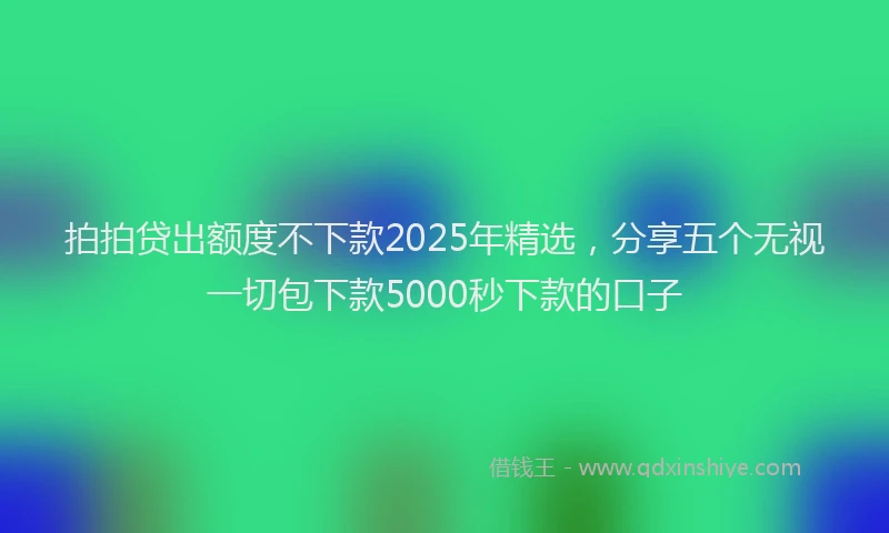 拍拍贷出额度不下款2025年精选，分享五个无视一切包下款5000秒下款的口子