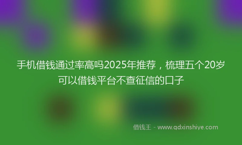 手机借钱通过率高吗2025年推荐，梳理五个20岁可以借钱平台不查征信的口子