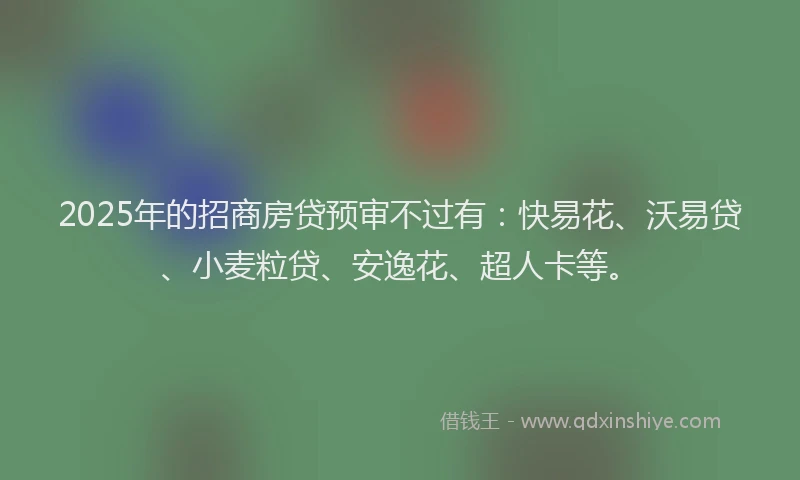 2025年的招商房贷预审不过有：快易花、沃易贷、小麦粒贷、安逸花、超人卡等。