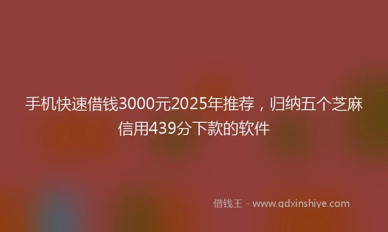 手机快速借钱3000元2025年推荐，归纳五个芝麻信用439分下款的软件