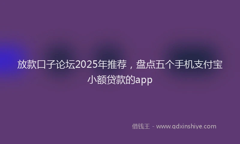 放款口子论坛2025年推荐，盘点五个手机支付宝小额贷款的app