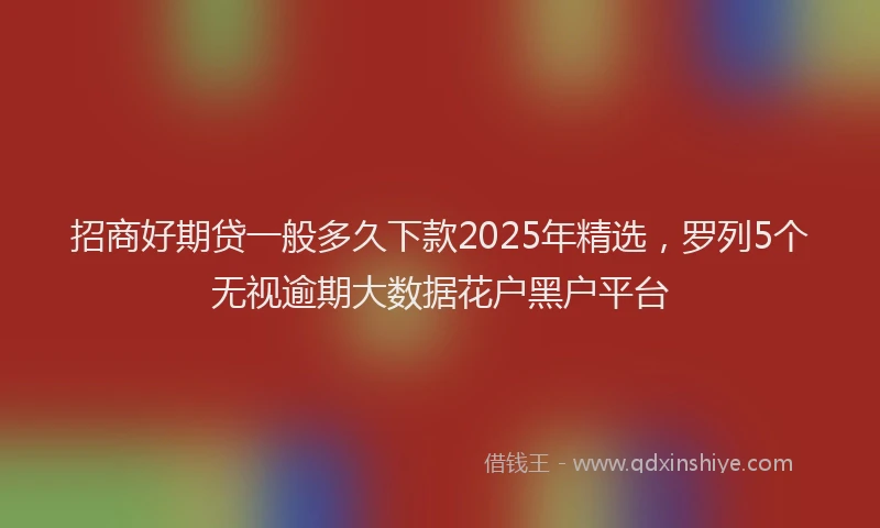 招商好期贷一般多久下款2025年精选，罗列5个无视逾期大数据花户黑户平台