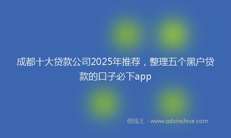 成都十大贷款公司2025年推荐，整理五个黑户贷款的口子必下app