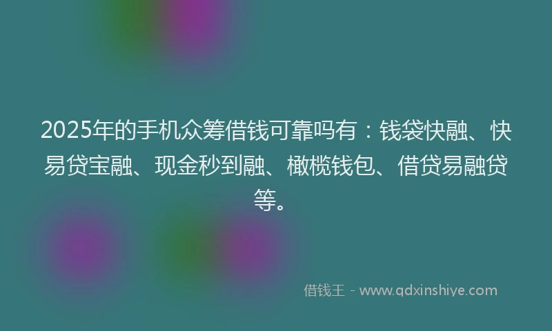 2025年的手机众筹借钱可靠吗有：钱袋快融、快易贷宝融、现金秒到融、橄榄钱包、借贷易融贷等。