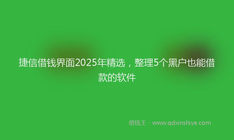 捷信借钱界面2025年精选，整理5个黑户也能借款的软件