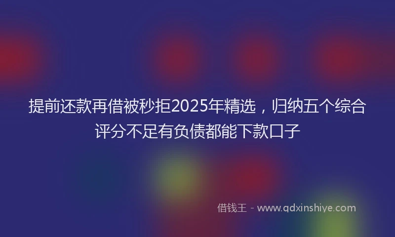 提前还款再借被秒拒2025年精选，归纳五个综合评分不足有负债都能下款口子