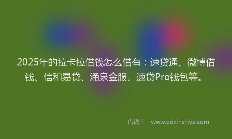 2025年的拉卡拉借钱怎么借有：速贷通、微博借钱、信和易贷、涌泉金服、速贷Pro钱包等。