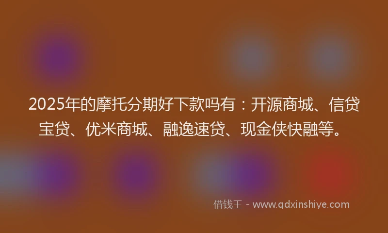 2025年的摩托分期好下款吗有：开源商城、信贷宝贷、优米商城、融逸速贷、现金侠快融等。