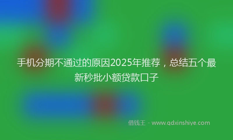 手机分期不通过的原因2025年推荐，总结五个最新秒批小额贷款口子