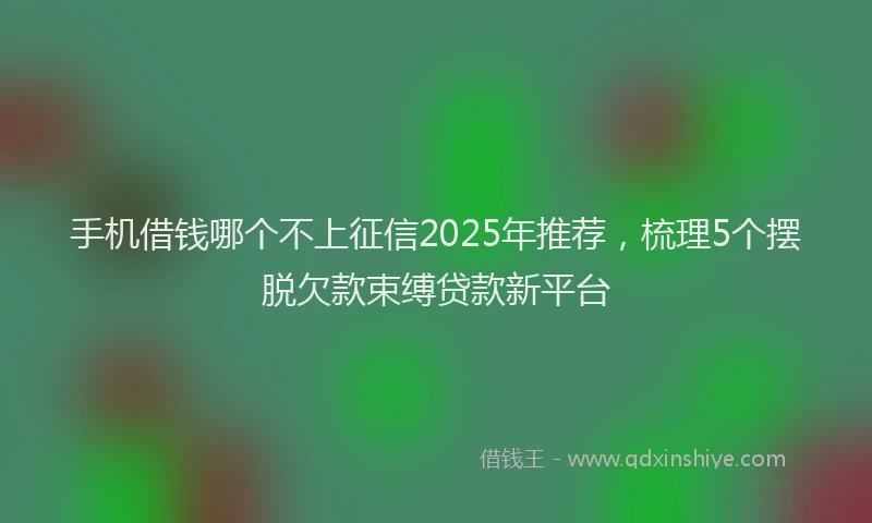 手机借钱哪个不上征信2025年推荐，梳理5个摆脱欠款束缚贷款新平台