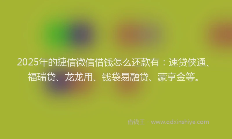 2025年的捷信微信借钱怎么还款有：速贷侠通、福瑞贷、龙龙用、钱袋易融贷、蒙享金等。