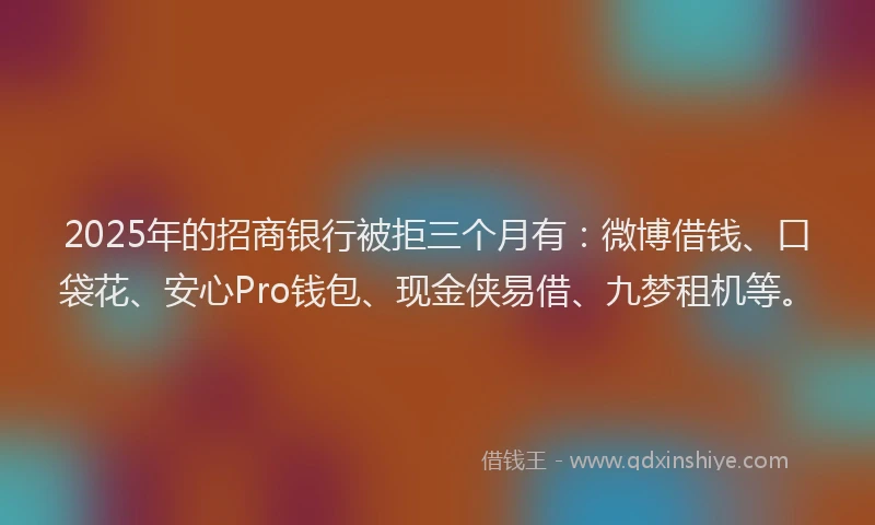2025年的招商银行被拒三个月有：微博借钱、口袋花、安心Pro钱包、现金侠易借、九梦租机等。
