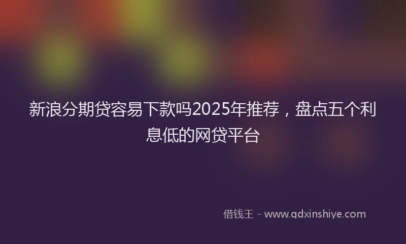 新浪分期贷容易下款吗2025年推荐，盘点五个利息低的网贷平台