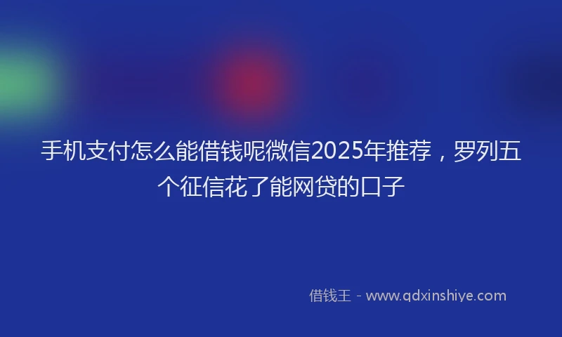 手机支付怎么能借钱呢微信2025年推荐，罗列五个征信花了能网贷的口子