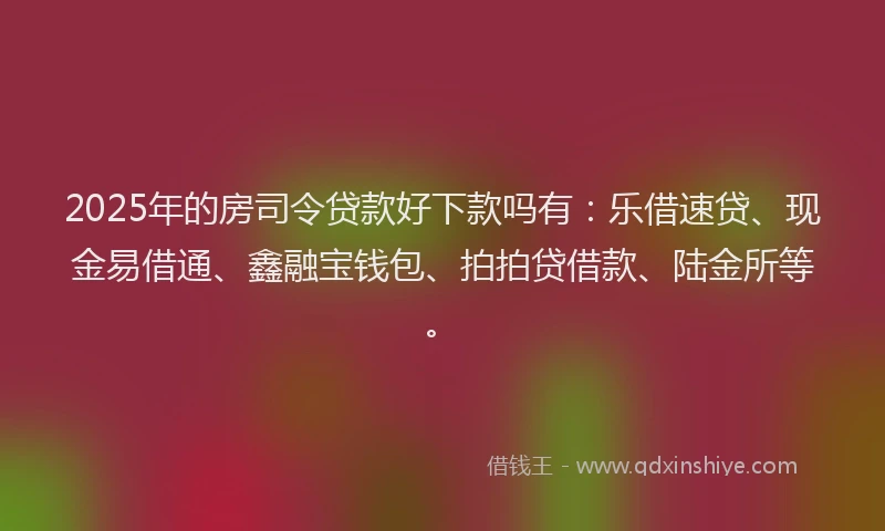 2025年的房司令贷款好下款吗有：乐借速贷、现金易借通、鑫融宝钱包、拍拍贷借款、陆金所等。