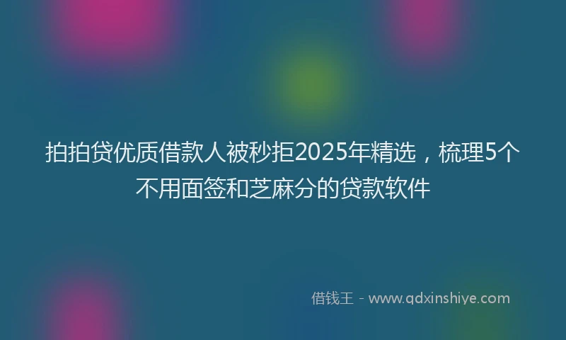 拍拍贷优质借款人被秒拒2025年精选，梳理5个不用面签和芝麻分的贷款软件