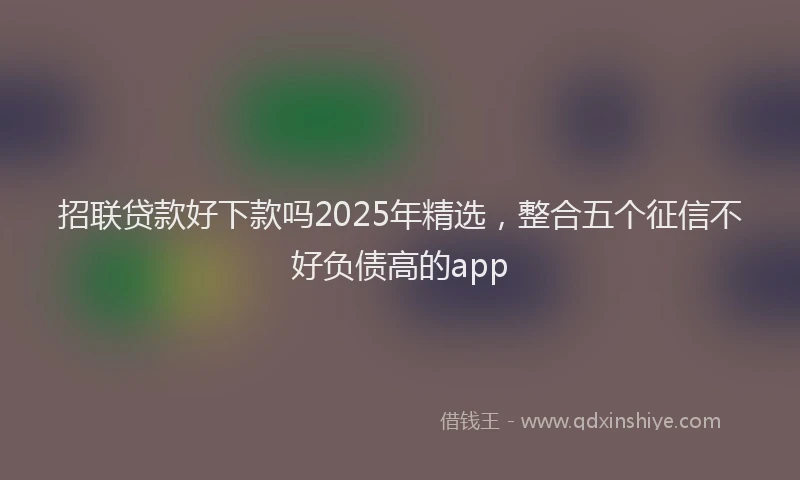 招联贷款好下款吗2025年精选，整合五个征信不好负债高的app