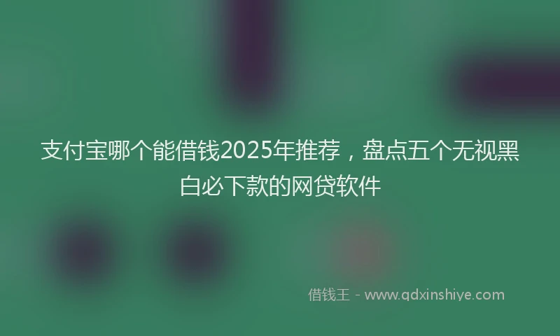 支付宝哪个能借钱2025年推荐，盘点五个无视黑白必下款的网贷软件