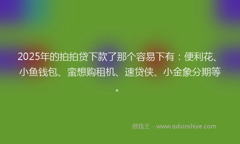 2025年的拍拍贷下款了那个容易下有：便利花、小鱼钱包、蛮想购租机、速贷侠、小金象分期等。