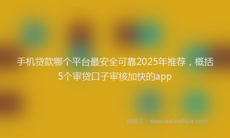 手机贷款哪个平台最安全可靠2025年推荐，概括5个审贷口子审核加快的app
