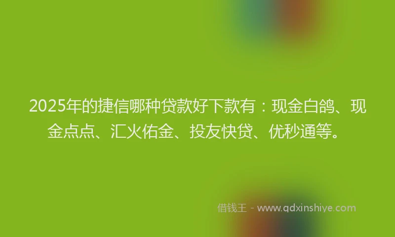 2025年的捷信哪种贷款好下款有：现金白鸽、现金点点、汇火佑金、投友快贷、优秒通等。