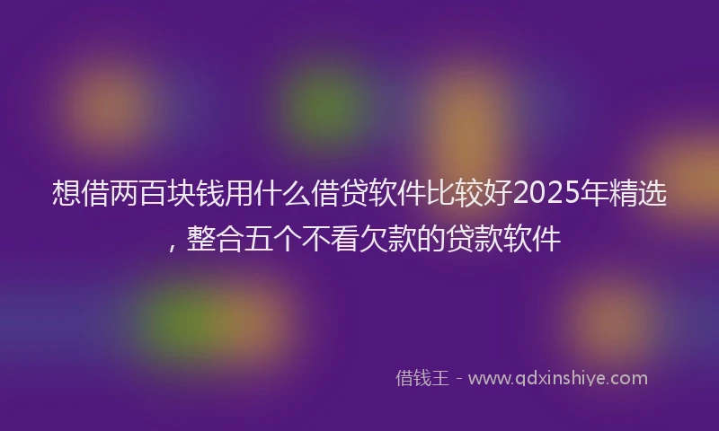 想借两百块钱用什么借贷软件比较好2025年精选，整合五个不看欠款的贷款软件