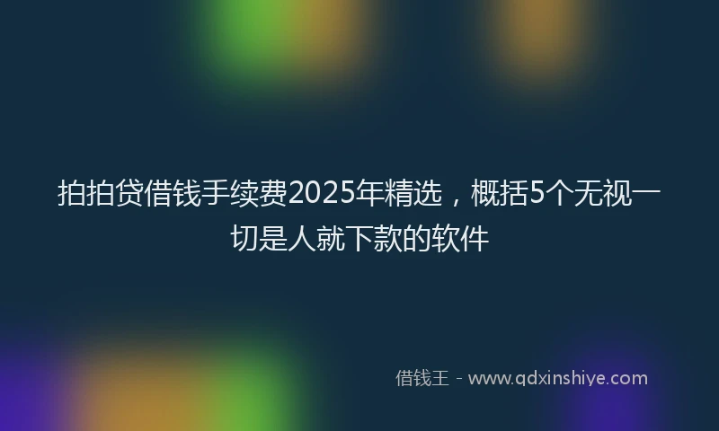 拍拍贷借钱手续费2025年精选，概括5个无视一切是人就下款的软件