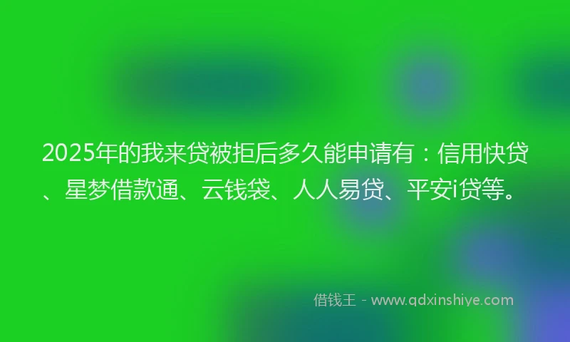 2025年的我来贷被拒后多久能申请有：信用快贷、星梦借款通、云钱袋、人人易贷、平安i贷等。