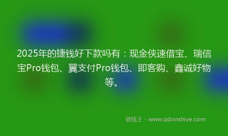 2025年的捷钱好下款吗有：现金侠速借宝、瑞信宝Pro钱包、翼支付Pro钱包、即客购、鑫诚好物等。