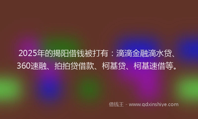 2025年的揭阳借钱被打有：滴滴金融滴水贷、360速融、拍拍贷借款、柯基贷、柯基速借等。