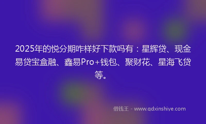 2025年的悦分期咋样好下款吗有：星辉贷、现金易贷宝盒融、鑫易Pro+钱包、聚财花、星海飞贷等。